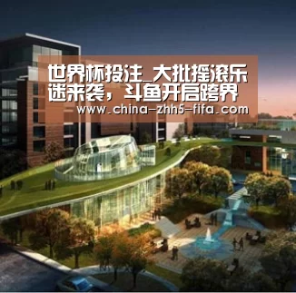 世界杯投注_大批摇滚乐迷来袭，斗鱼开启跨